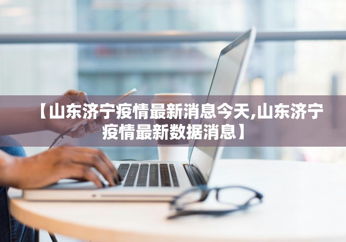 【山东济宁疫情最新消息今天,山东济宁疫情最新数据消息】