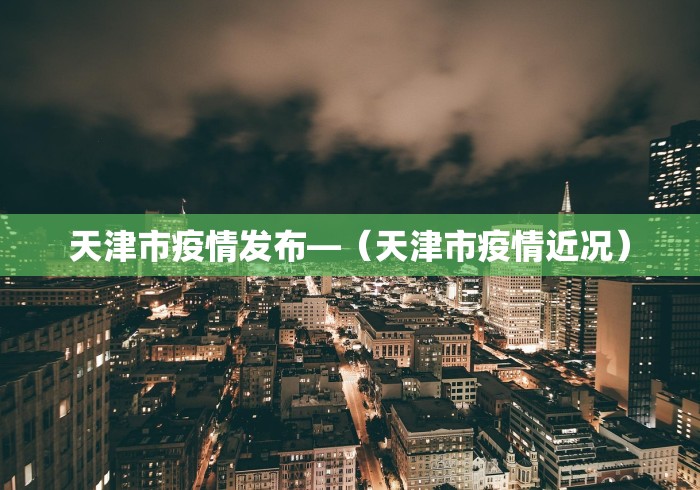 天津市疫情发布—(天津市疫情近况) 天津市疫情发布—(天津市疫情近况)