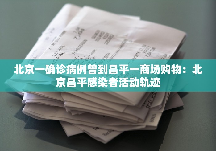 北京一确诊病例曾到昌平一商场购物：北京昌平感染者活动轨迹