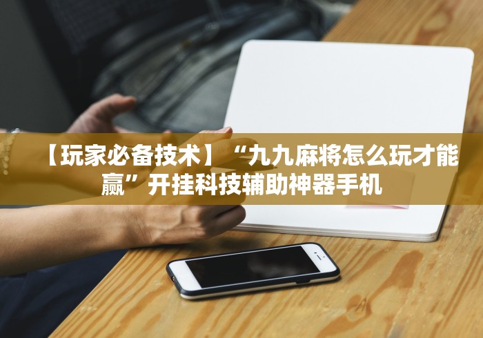 【玩家必备技术】“九九麻将怎么玩才能赢”开挂科技辅助神器手机