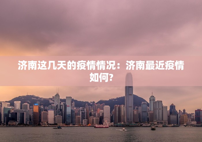 济南这几天的疫情情况：济南最近疫情如何?