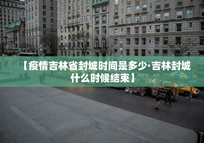 【疫情吉林省封城时间是多少·吉林封城什么时候结束】