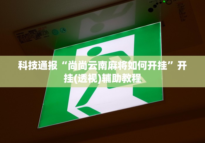科技通报“尚尚云南麻将如何开挂”开挂(透视)辅助教程