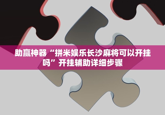 助赢神器“拼米娱乐长沙麻将可以开挂吗”开挂辅助详细步骤
