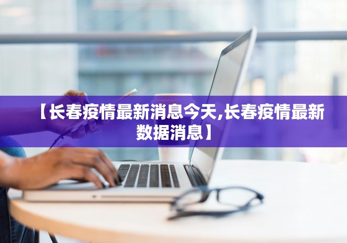 【长春疫情最新消息今天,长春疫情最新数据消息】