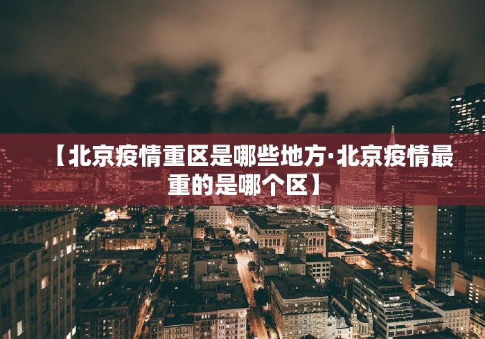 【北京疫情重区是哪些地方·北京疫情最重的是哪个区】