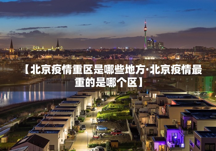 【北京疫情重区是哪些地方·北京疫情最重的是哪个区】