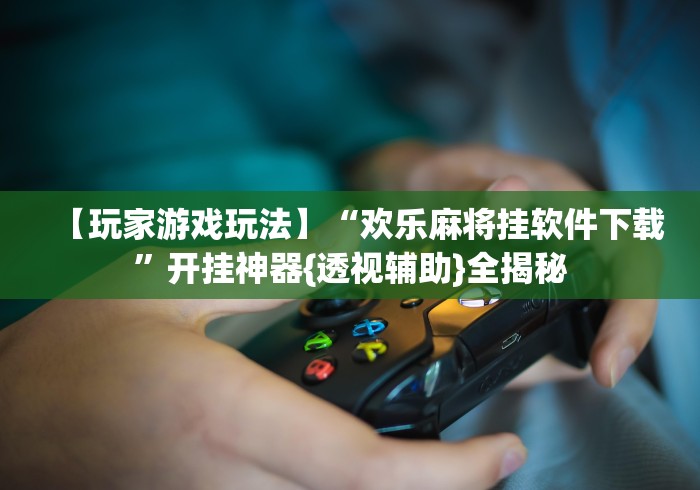 【玩家游戏玩法】“欢乐麻将挂软件下载	”开挂神器{透视辅助}全揭秘
