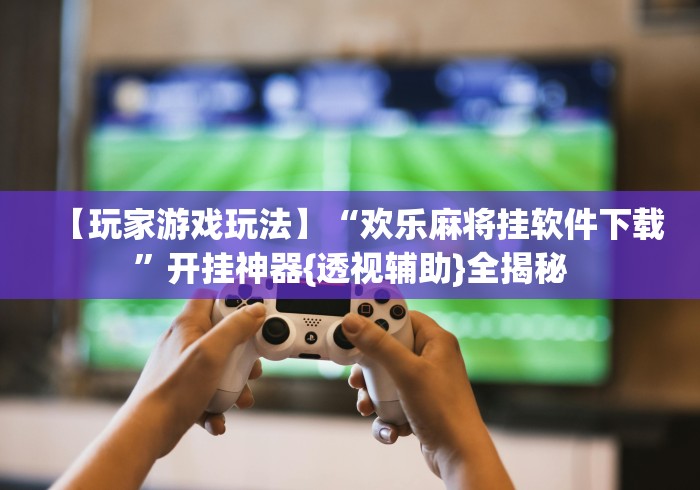 【玩家游戏玩法】“欢乐麻将挂软件下载”开挂神器{透视辅助}全揭秘