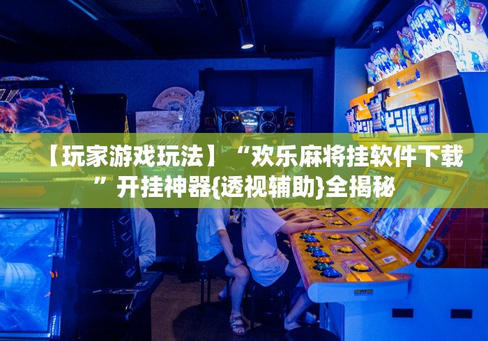 【玩家游戏玩法】“欢乐麻将挂软件下载”开挂神器{透视辅助}全揭秘
