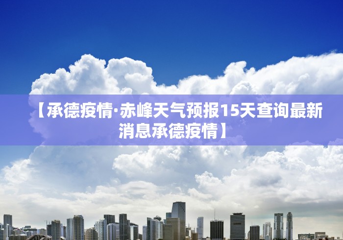 【承德疫情·赤峰天气预报15天查询最新消息承德疫情】