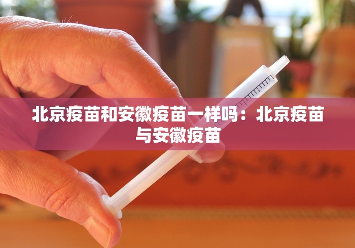 北京疫苗和安徽疫苗一样吗:北京疫苗与安徽疫苗 北京疫苗和安徽疫苗一样吗:北京疫苗与安徽疫苗