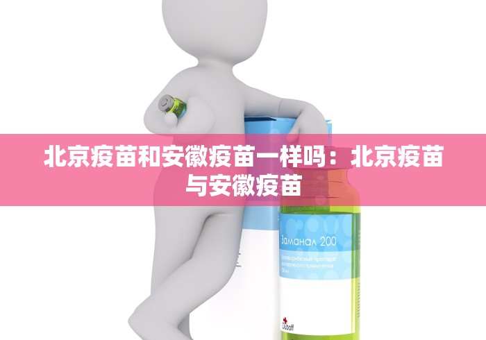 北京疫苗和安徽疫苗一样吗:北京疫苗与安徽疫苗 北京疫苗和安徽疫苗一样吗:北京疫苗与安徽疫苗