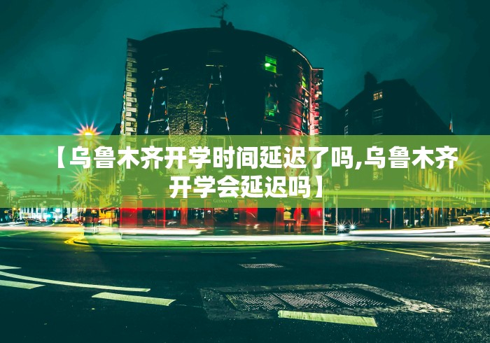 【乌鲁木齐开学时间延迟了吗,乌鲁木齐开学会延迟吗】