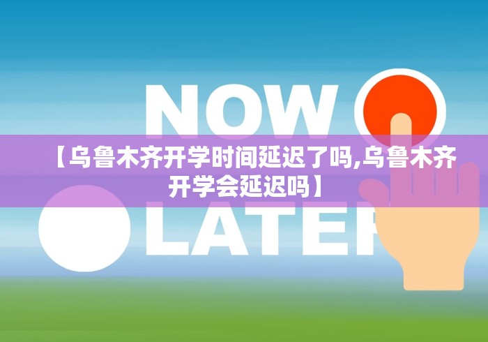 【乌鲁木齐开学时间延迟了吗,乌鲁木齐开学会延迟吗】