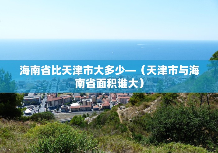 海南省比天津市大多少—（天津市与海南省面积谁大）