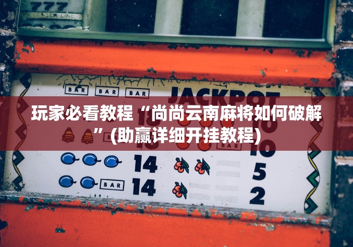玩家必看教程“尚尚云南麻将如何破解”(助赢详细开挂教程)
