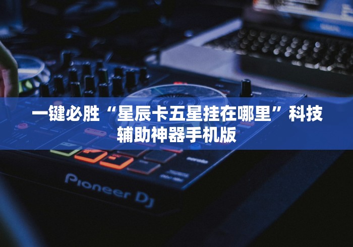 一键必胜“星辰卡五星挂在哪里”科技辅助神器手机版