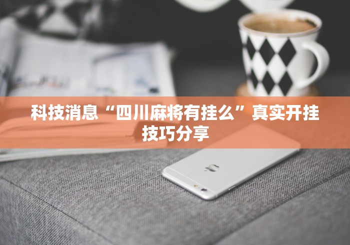 科技消息“四川麻将有挂么”真实开挂技巧分享