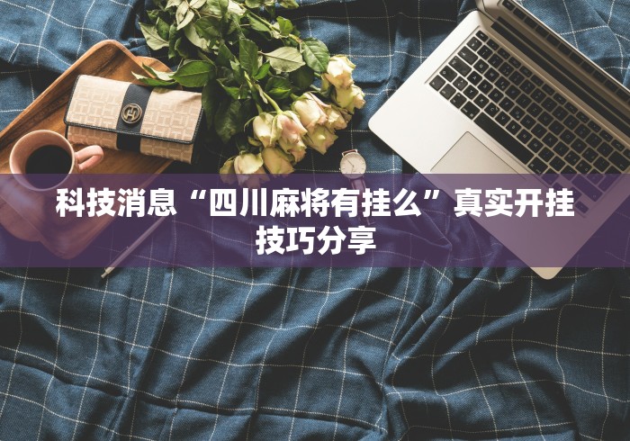 科技消息“四川麻将有挂么”真实开挂技巧分享