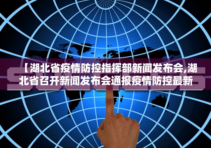 【湖北省疫情防控指挥部新闻发布会,湖北省召开新闻发布会通报疫情防控最新进展】
