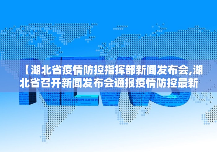 【湖北省疫情防控指挥部新闻发布会,湖北省召开新闻发布会通报疫情防控最新进展】