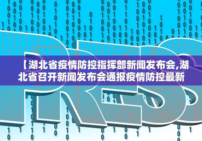 【湖北省疫情防控指挥部新闻发布会,湖北省召开新闻发布会通报疫情防控最新进展】