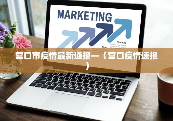 营口市疫情最新通报—（营口疫情速报）