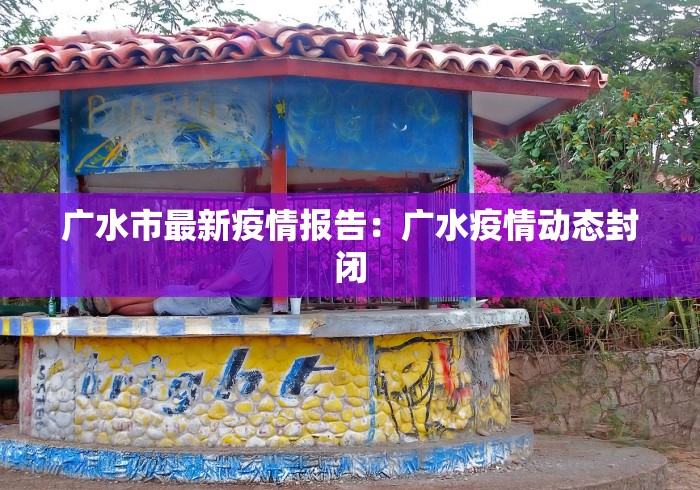 广水市最新疫情报告：广水疫情动态封闭
