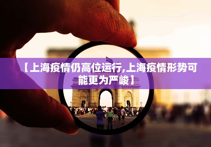 【上海疫情仍高位运行,上海疫情形势可能更为严峻】