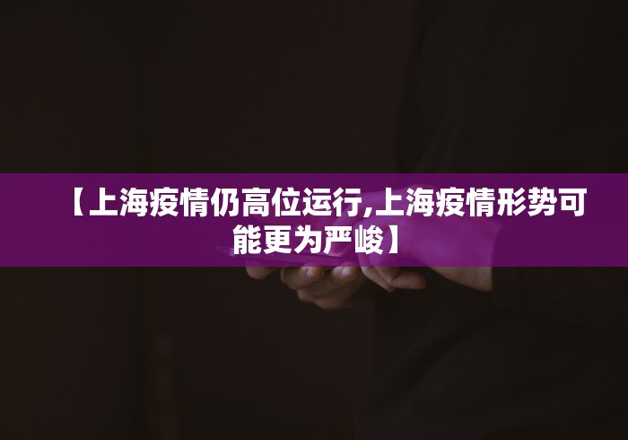 【上海疫情仍高位运行,上海疫情形势可能更为严峻】 【上海疫情仍高位运行,上海疫情形势可能更为严峻】