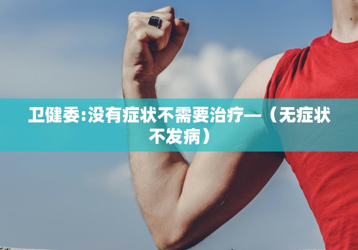 卫健委:没有症状不需要治疗—（无症状不发病）