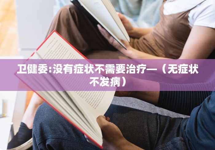 卫健委:没有症状不需要治疗—（无症状不发病）