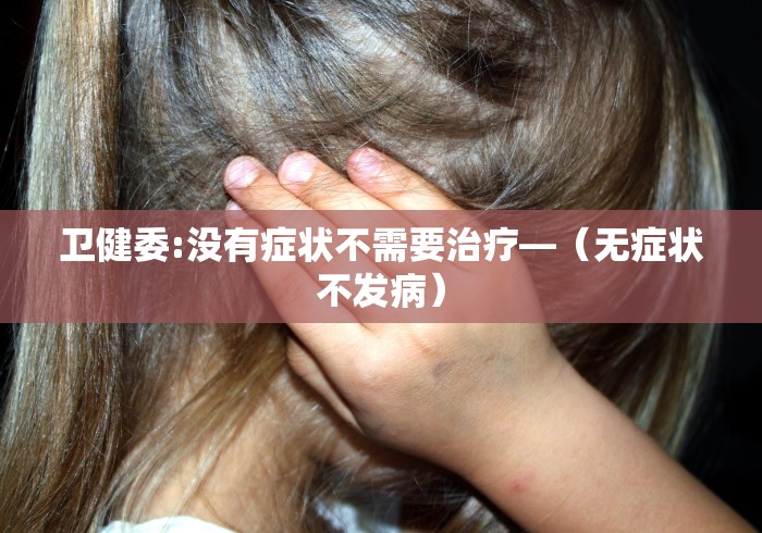 卫健委:没有症状不需要治疗—（无症状不发病）