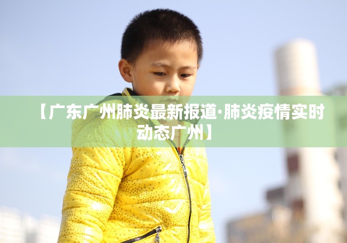 【广东广州肺炎最新报道·肺炎疫情实时动态广州】