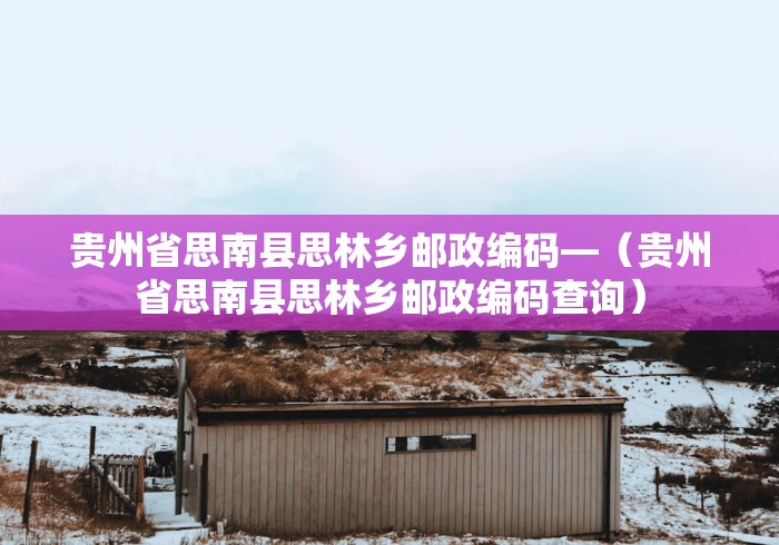 贵州省思南县思林乡邮政编码—（贵州省思南县思林乡邮政编码查询）