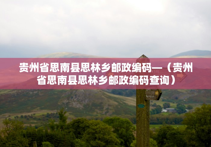 贵州省思南县思林乡邮政编码—（贵州省思南县思林乡邮政编码查询）