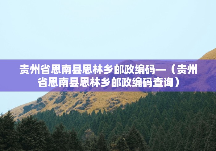 贵州省思南县思林乡邮政编码—（贵州省思南县思林乡邮政编码查询）