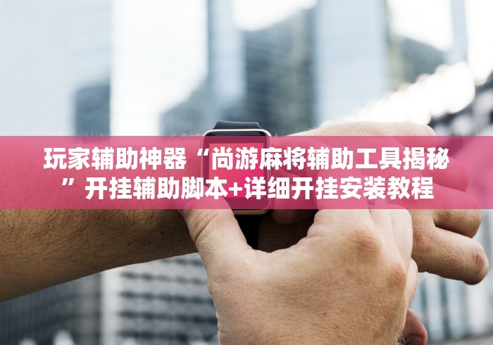 玩家辅助神器“尚游麻将辅助工具揭秘”开挂辅助脚本+详细开挂安装教程