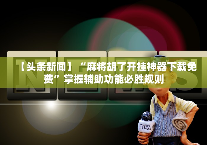 【头条新闻】“麻将胡了开挂神器下载免费	”掌握辅助功能必胜规则