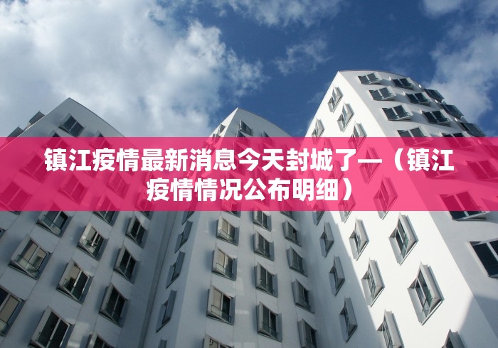 镇江疫情最新消息今天封城了—（镇江疫情情况公布明细）