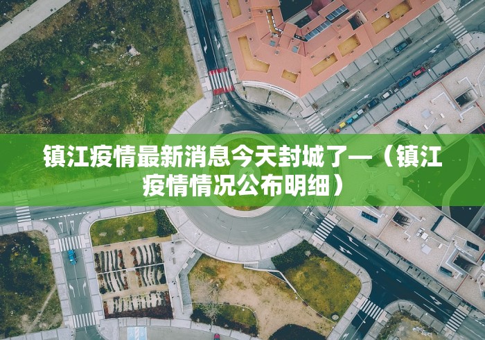 镇江疫情最新消息今天封城了—（镇江疫情情况公布明细）