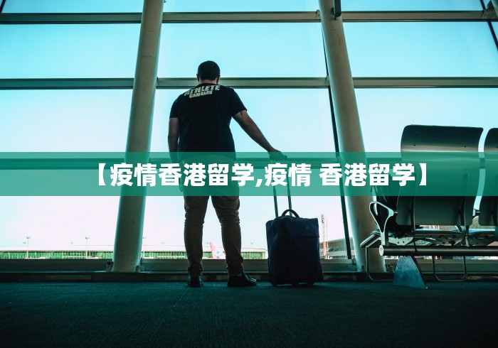 【疫情香港留学,疫情 香港留学】
