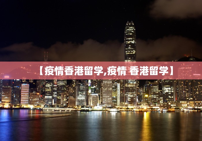 【疫情香港留学,疫情 香港留学】