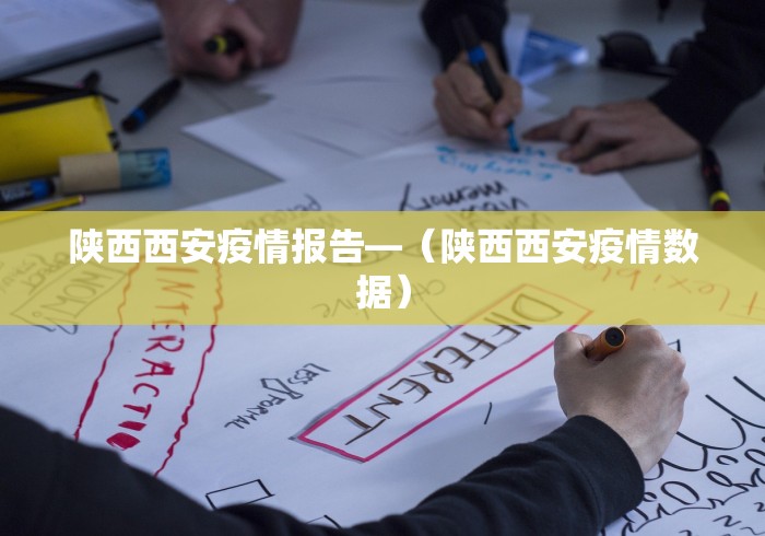 陕西西安疫情报告—(陕西西安疫情数据) 陕西西安疫情报告—(陕西西安疫情数据)