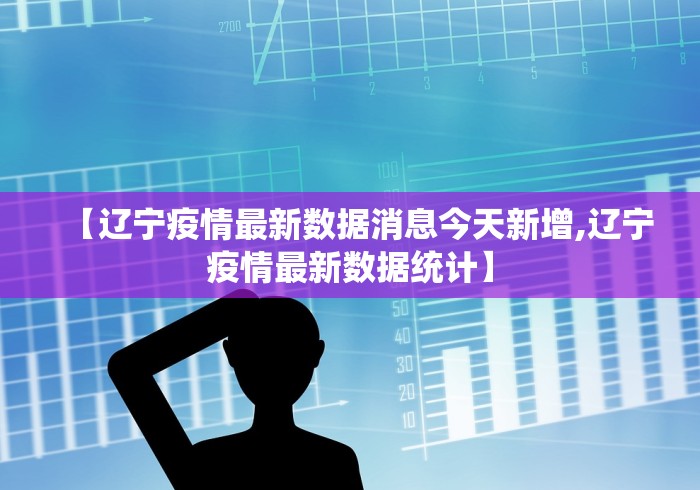 【辽宁疫情最新数据消息今天新增,辽宁疫情最新数据统计】 【辽宁疫情最新数据消息今天新增,辽宁疫情最新数据统计】