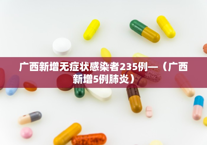 广西新增无症状感染者235例—（广西新增5例肺炎）