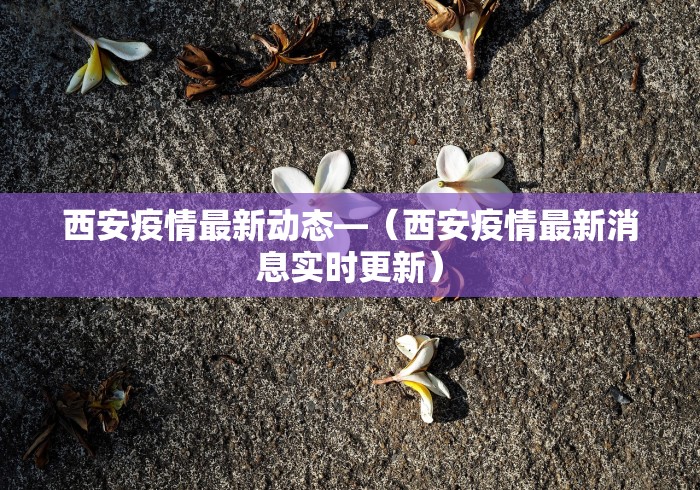 西安疫情最新动态—(西安疫情最新消息实时更新) 西安疫情最新动态—(西安疫情最新消息实时更新)