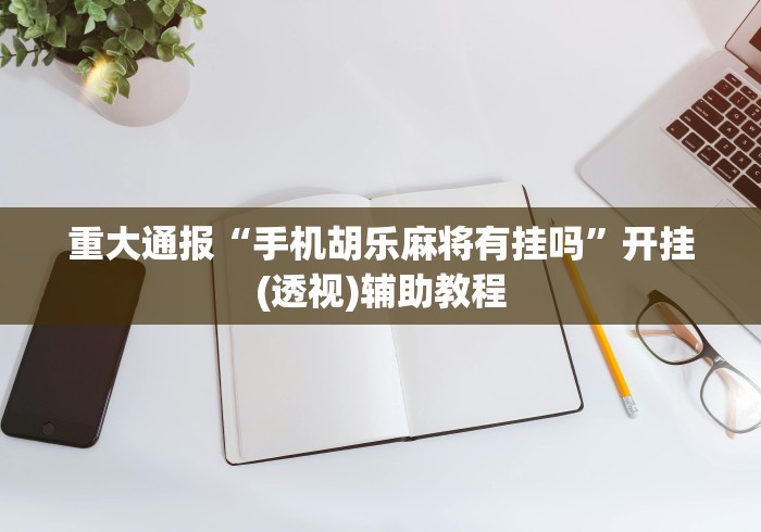 重大通报“手机胡乐麻将有挂吗”开挂(透视)辅助教程