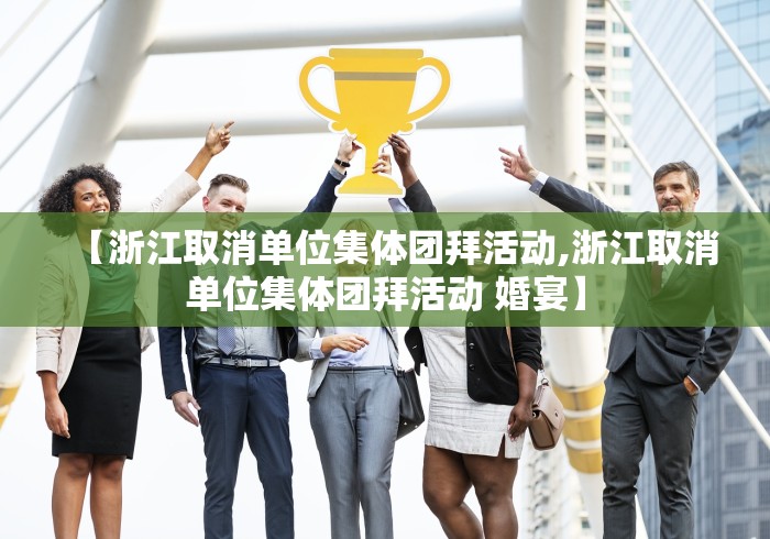 【浙江取消单位集体团拜活动,浙江取消单位集体团拜活动 婚宴】 【浙江取消单位集体团拜活动,浙江取消单位集体团拜活动 婚宴】
